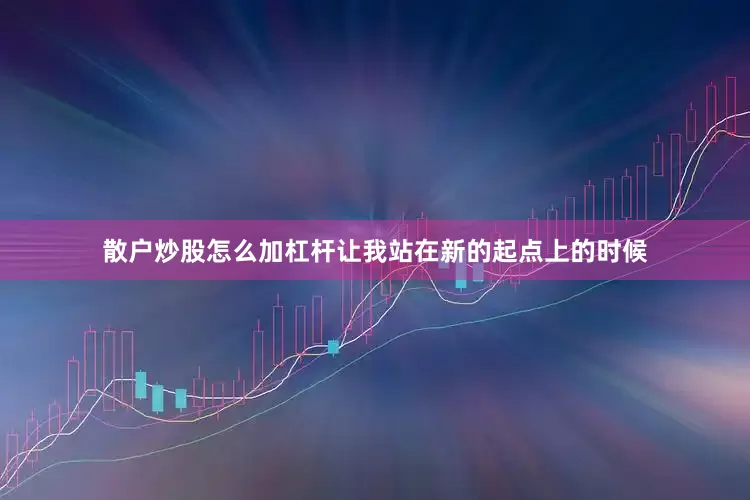 散户炒股怎么加杠杆让我站在新的起点上的时候