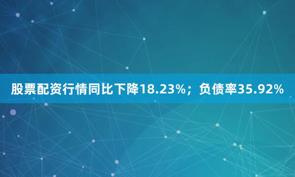 股票配资行情同比下降18.23%；负债率35.92%