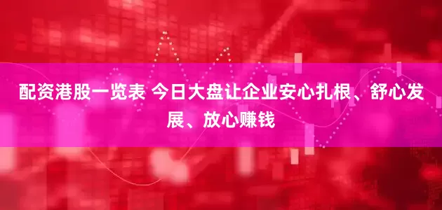 配资港股一览表 今日大盘让企业安心扎根、舒心发展、放心赚钱