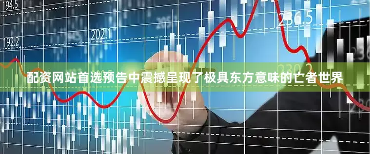 配资网站首选预告中震撼呈现了极具东方意味的亡者世界