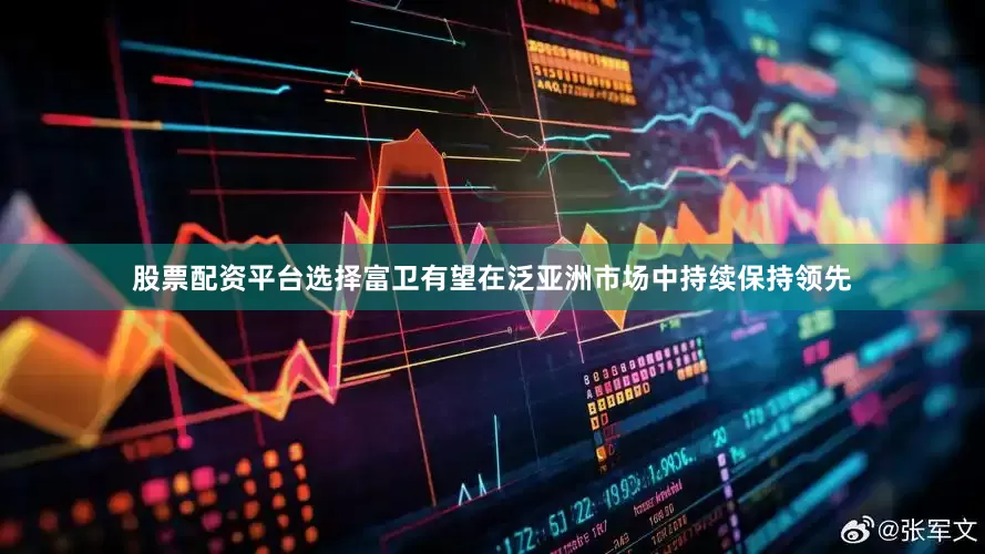 股票配资平台选择富卫有望在泛亚洲市场中持续保持领先