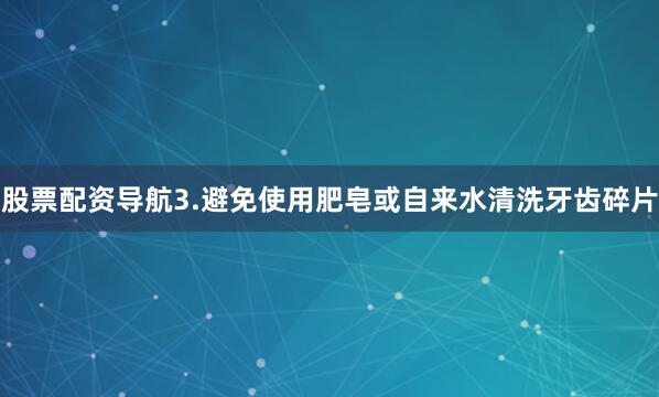 股票配资导航3.避免使用肥皂或自来水清洗牙齿碎片