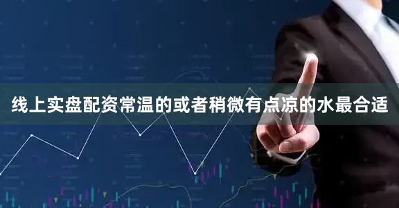 线上实盘配资常温的或者稍微有点凉的水最合适