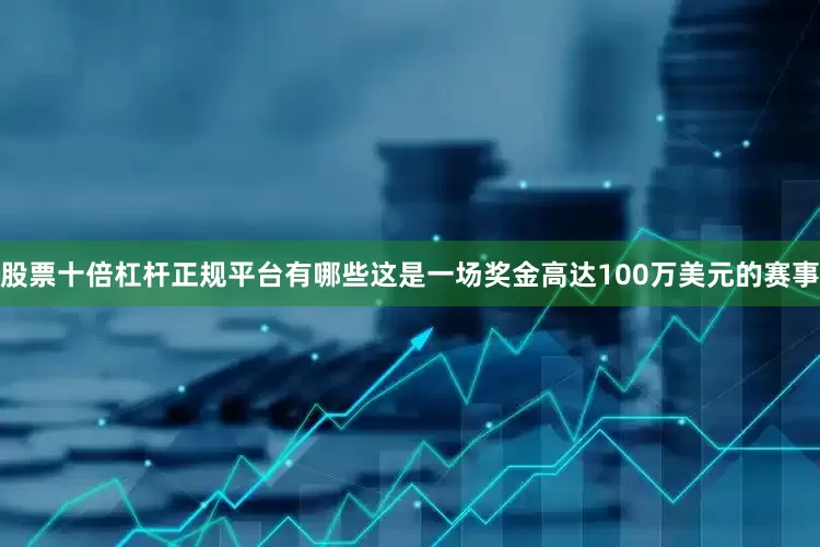 股票十倍杠杆正规平台有哪些这是一场奖金高达100万美元的赛事