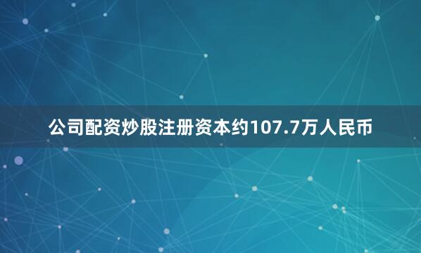 公司配资炒股注册资本约107.7万人民币