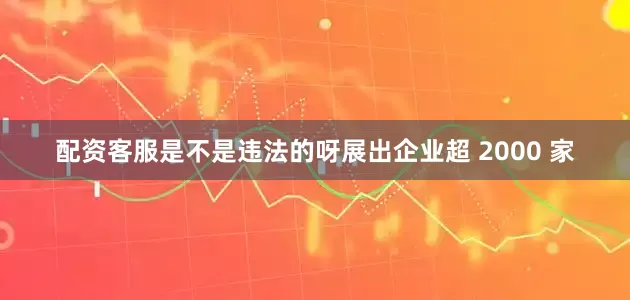 配资客服是不是违法的呀展出企业超 2000 家