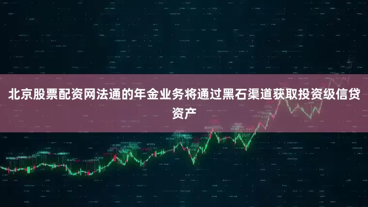 北京股票配资网法通的年金业务将通过黑石渠道获取投资级信贷资产