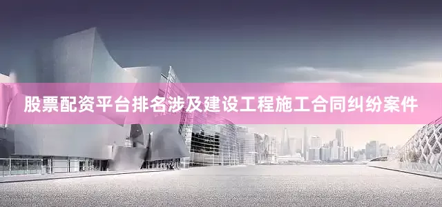 股票配资平台排名涉及建设工程施工合同纠纷案件