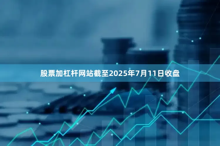 股票加杠杆网站截至2025年7月11日收盘