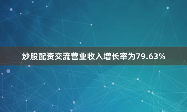 炒股配资交流营业收入增长率为79.63%