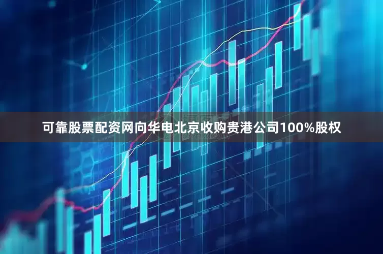 可靠股票配资网向华电北京收购贵港公司100%股权