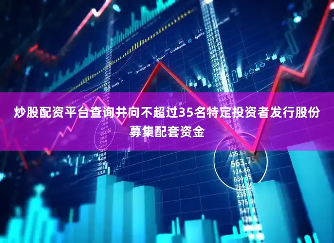炒股配资平台查询并向不超过35名特定投资者发行股份募集配套资金