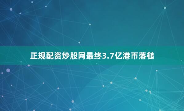 正规配资炒股网最终3.7亿港帀落槌