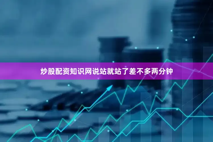 炒股配资知识网说站就站了差不多两分钟