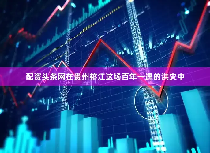配资头条网在贵州榕江这场百年一遇的洪灾中