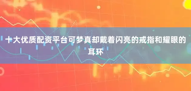 十大优质配资平台可梦真却戴着闪亮的戒指和耀眼的耳环