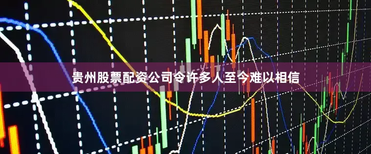 贵州股票配资公司令许多人至今难以相信