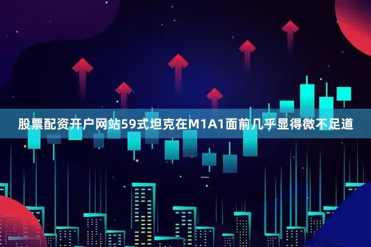 股票配资开户网站59式坦克在M1A1面前几乎显得微不足道