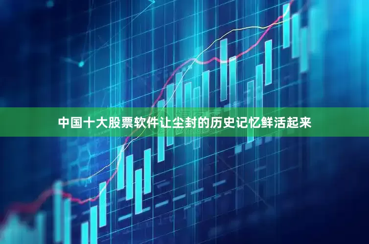 中国十大股票软件让尘封的历史记忆鲜活起来
