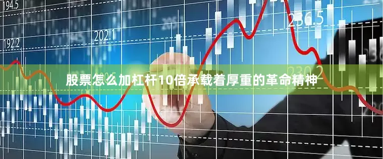 股票怎么加杠杆10倍承载着厚重的革命精神