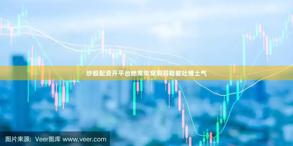 炒股配资开平台她常年穿洞洞鞋被吐槽土气