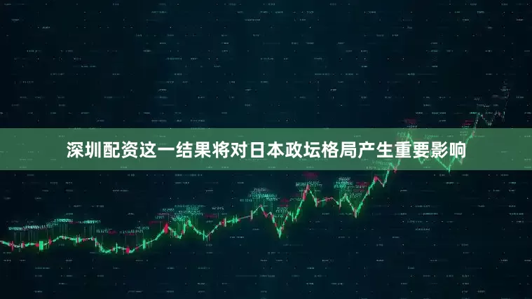 深圳配资这一结果将对日本政坛格局产生重要影响