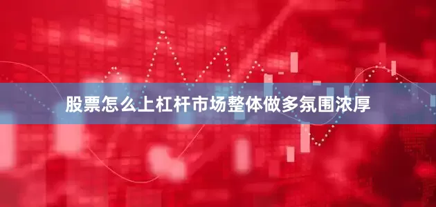 股票怎么上杠杆市场整体做多氛围浓厚