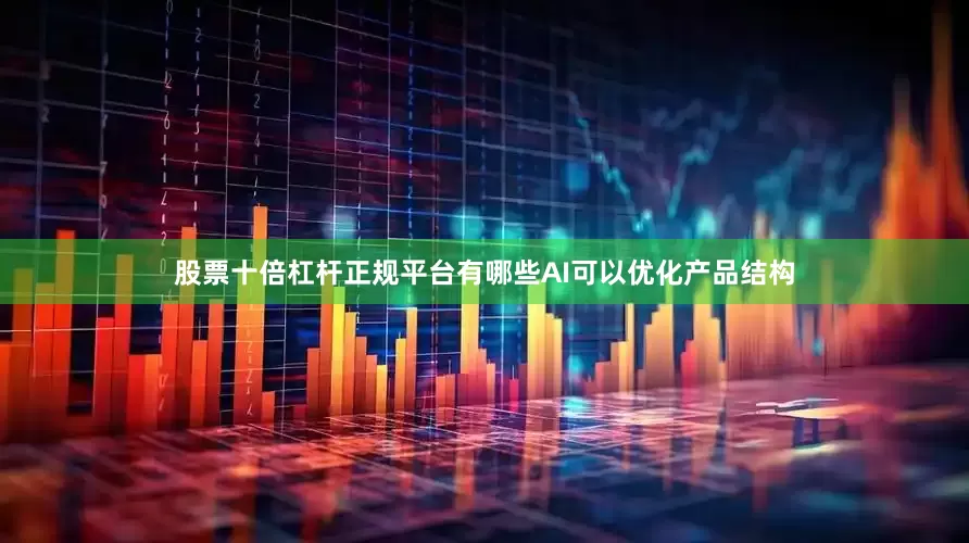 股票十倍杠杆正规平台有哪些AI可以优化产品结构