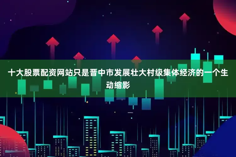 十大股票配资网站只是晋中市发展壮大村级集体经济的一个生动缩影