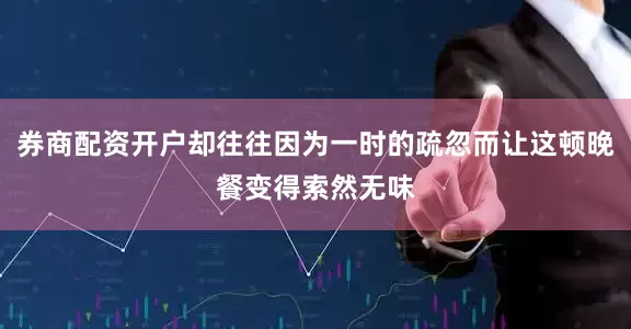 券商配资开户却往往因为一时的疏忽而让这顿晚餐变得索然无味