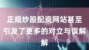 正规炒股配资网站甚至引发了更多的对立与误解