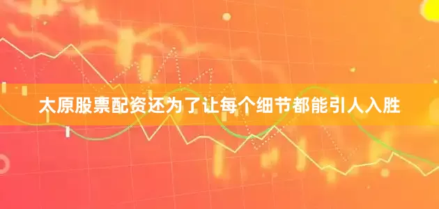 太原股票配资还为了让每个细节都能引人入胜