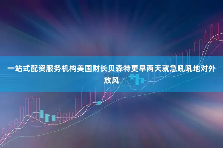 一站式配资服务机构美国财长贝森特更早两天就急吼吼地对外放风