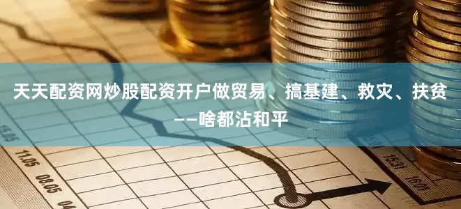 天天配资网炒股配资开户做贸易、搞基建、救灾、扶贫——啥都沾和平