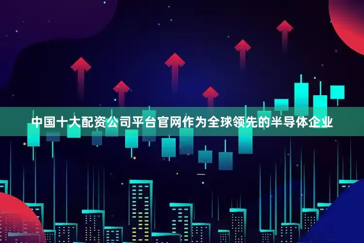 中国十大配资公司平台官网作为全球领先的半导体企业
