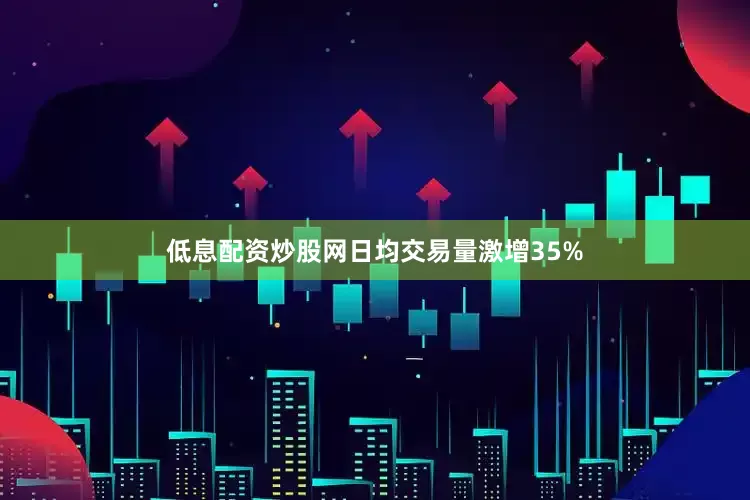 低息配资炒股网日均交易量激增35%
