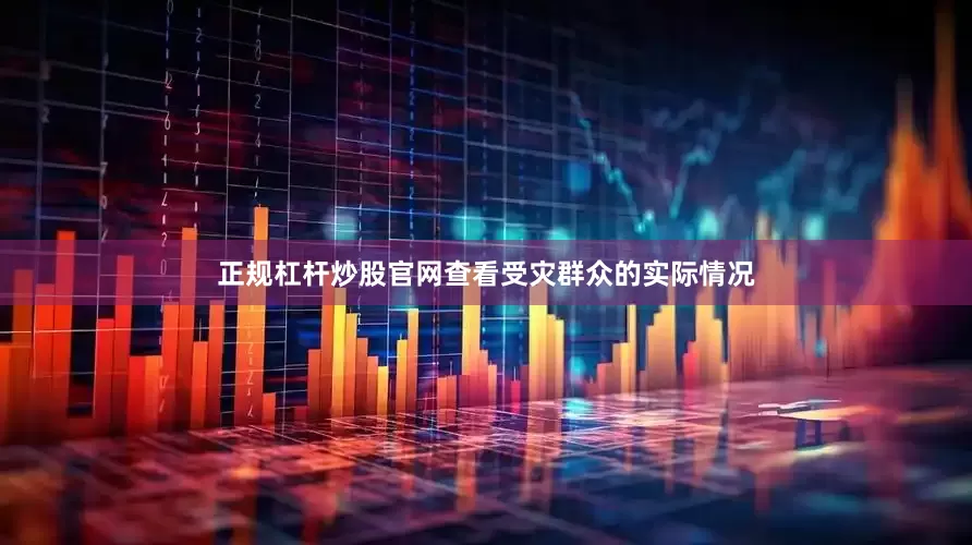 正规杠杆炒股官网查看受灾群众的实际情况