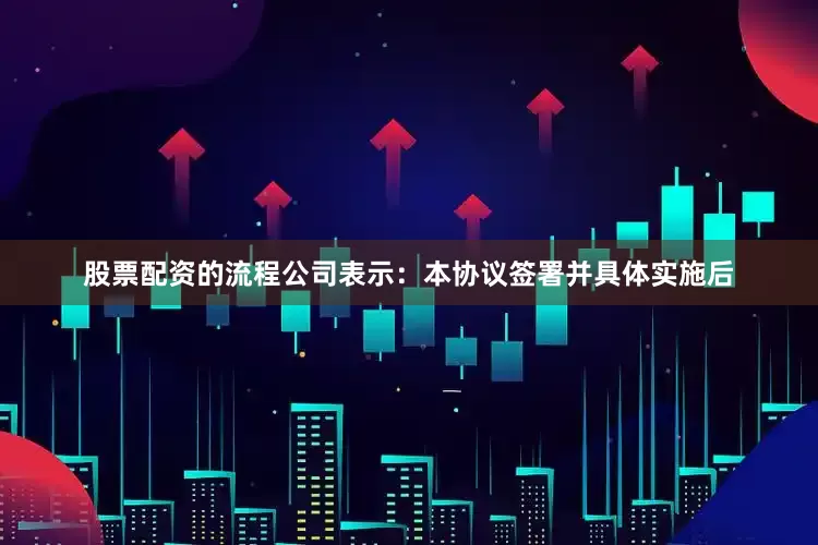 股票配资的流程 公司表示:本协议签署并具体实施后