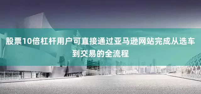 股票10倍杠杆用户可直接通过亚马逊网站完成从选车到交易的全流程