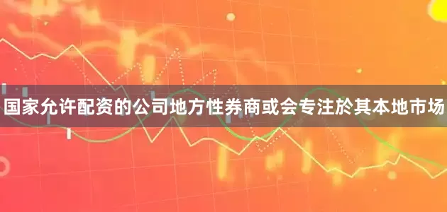 国家允许配资的公司地方性券商或会专注於其本地市场