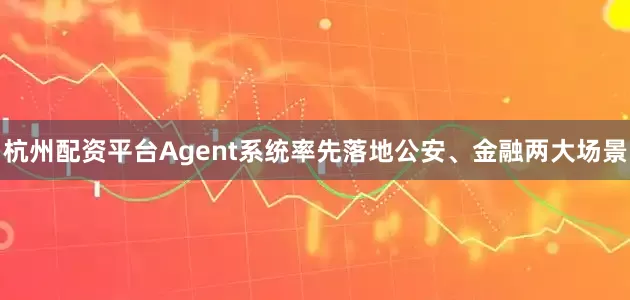 杭州配资平台Agent系统率先落地公安、金融两大场景