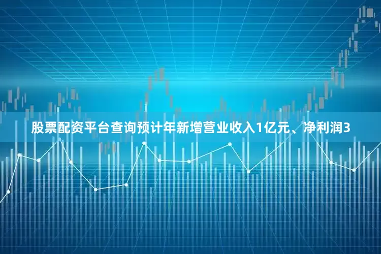 股票配资平台查询预计年新增营业收入1亿元、净利润3