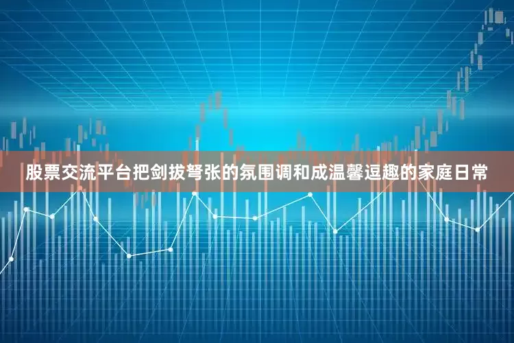 股票交流平台把剑拔弩张的氛围调和成温馨逗趣的家庭日常