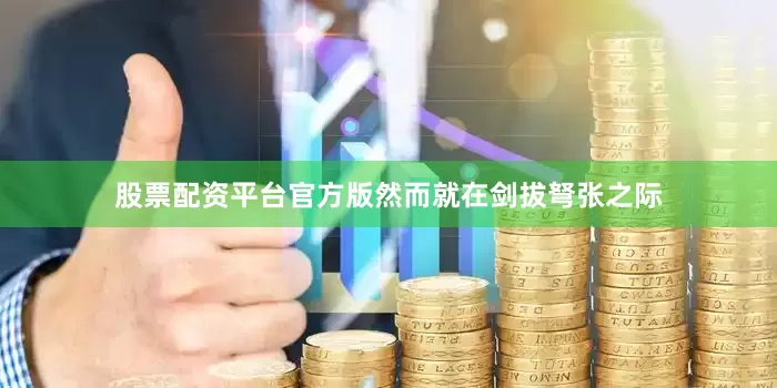 股票配资平台官方版然而就在剑拔弩张之际
