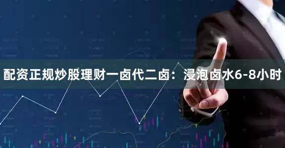配资正规炒股理财一卤代二卤：浸泡卤水6-8小时