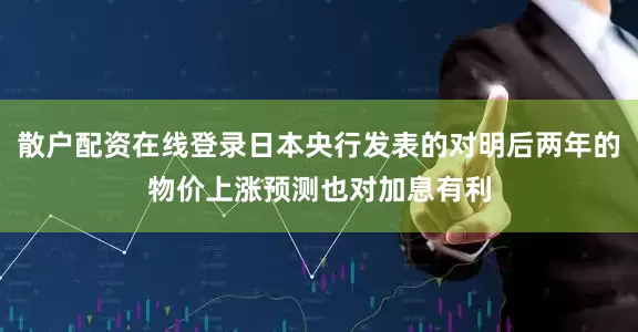 散户配资在线登录日本央行发表的对明后两年的物价上涨预测也对加息有利