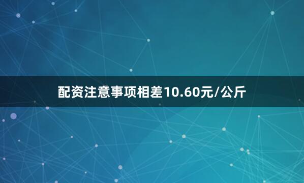 配资注意事项相差10.60元/公斤