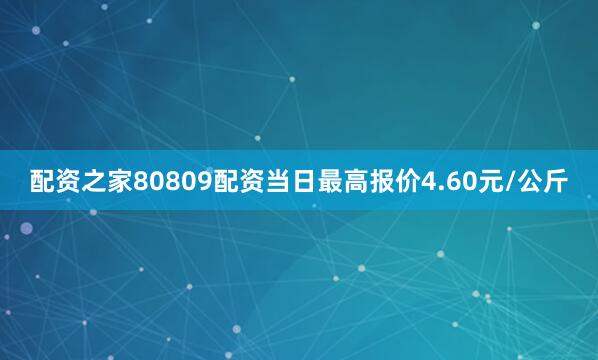 配资之家80809配资当日最高报价4.60元/公斤