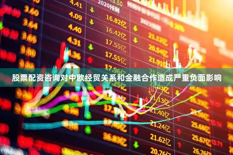 股票配资咨询对中欧经贸关系和金融合作造成严重负面影响