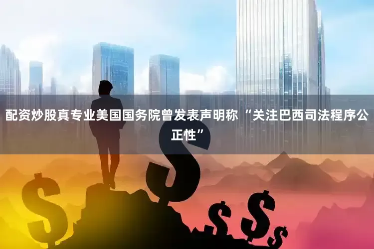 配资炒股真专业美国国务院曾发表声明称 “关注巴西司法程序公正性”